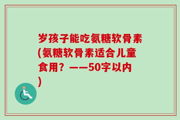 岁孩子能吃氨糖软骨素(氨糖软骨素适合儿童食用?——50字以内) 岁孩子能吃氨糖软骨素(氨糖软骨素适合儿童食用?——50字以内)