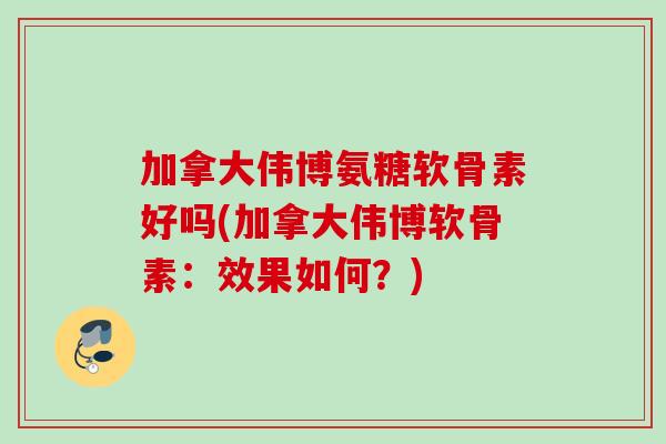 加拿大伟博氨糖软骨素好吗(加拿大伟博软骨素:效果如何?) 加拿大伟博氨糖软骨素好吗(加拿大伟博软骨素:效果如何?)