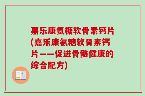 嘉乐康氨糖软骨素钙片(嘉乐康氨糖软骨素钙片——促进骨骼健康的综合配方)