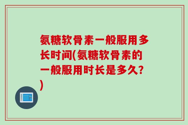 氨糖软骨素一般服用多长时间(氨糖软骨素的一般服用时长是多久？)