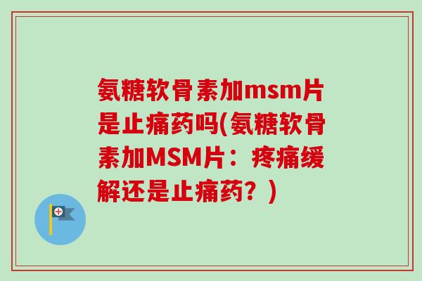 氨糖软骨素加msm片是止痛药吗(氨糖软骨素加MSM片：疼痛缓解还是止痛药？)