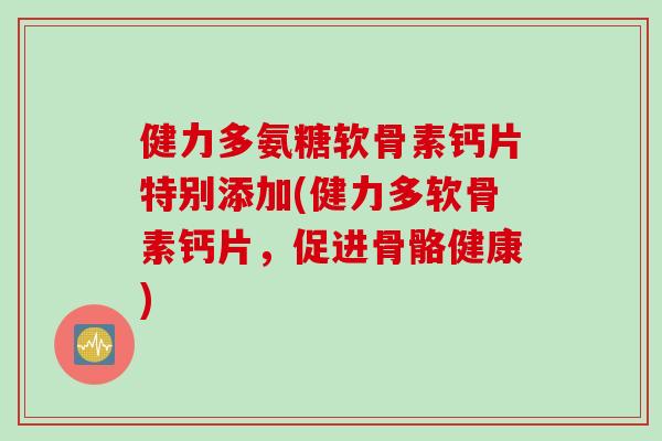 健力多氨糖软骨素钙片特别添加(健力多软骨素钙片，促进骨骼健康)