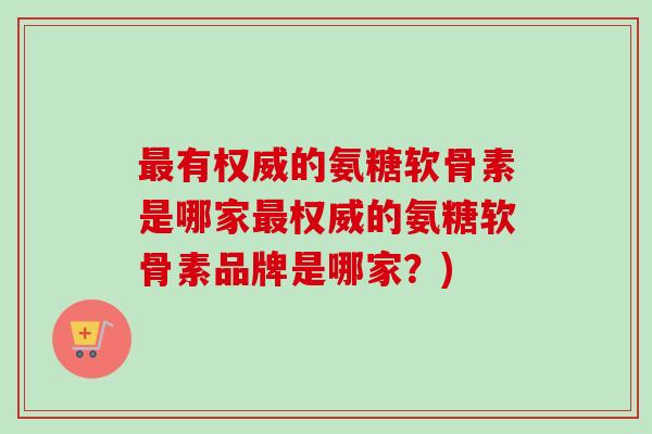 最有权威的氨糖软骨素是哪家最权威的氨糖软骨素品牌是哪家？)