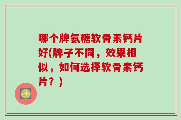 哪个牌氨糖软骨素钙片好(牌子不同，效果相似，如何选择软骨素钙片？)