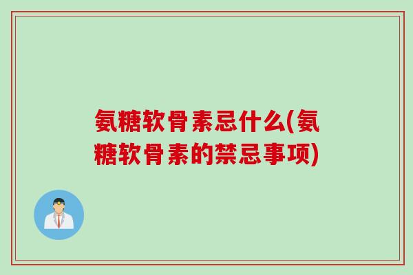 氨糖软骨素忌什么(氨糖软骨素的禁忌事项) 氨糖软骨素忌什么(氨糖软骨素的禁忌事项)