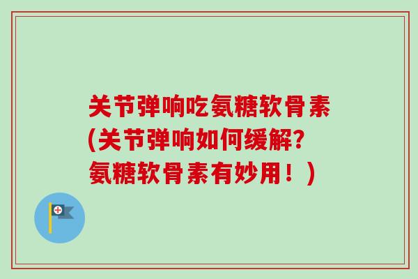 关节弹响吃氨糖软骨素(关节弹响如何缓解？氨糖软骨素有妙用！)