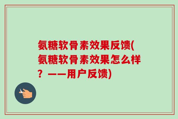 氨糖软骨素效果反馈(氨糖软骨素效果怎么样？——用户反馈)