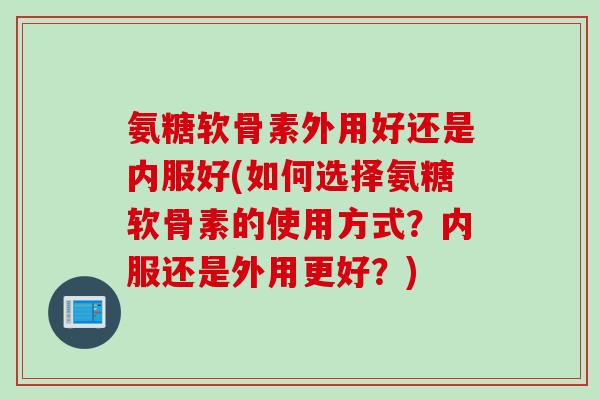 氨糖软骨素外用好还是内服好(如何选择氨糖软骨素的使用方式？内服还是外用更好？)