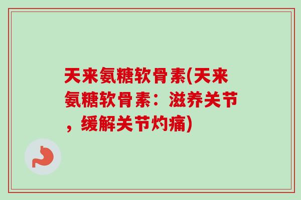 天来氨糖软骨素(天来氨糖软骨素：滋养关节，缓解关节灼痛)