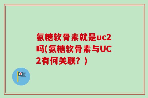 氨糖软骨素就是uc2吗(氨糖软骨素与UC2有何关联？)