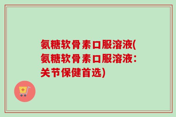 氨糖软骨素口服溶液(氨糖软骨素口服溶液：关节保健首选)