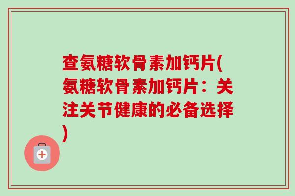 查氨糖软骨素加钙片(氨糖软骨素加钙片：关注关节健康的必备选择)