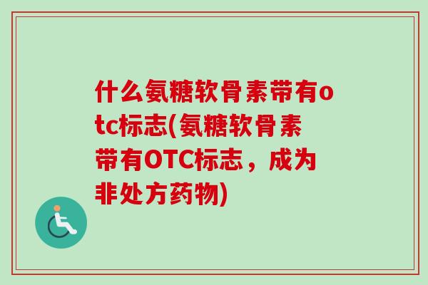 什么氨糖软骨素带有otc标志(氨糖软骨素带有OTC标志，成为非处方药物)