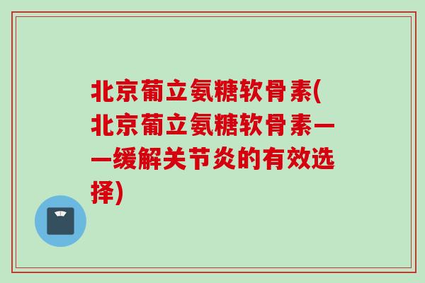 北京葡立氨糖软骨素(北京葡立氨糖软骨素——缓解的有效选择)