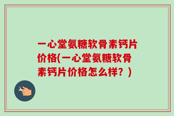 一心堂氨糖软骨素钙片价格(一心堂氨糖软骨素钙片价格怎么样？)