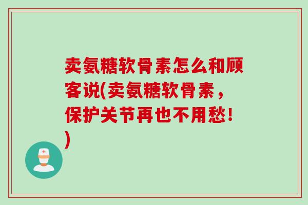 卖氨糖软骨素怎么和顾客说(卖氨糖软骨素，保护关节再也不用愁！)