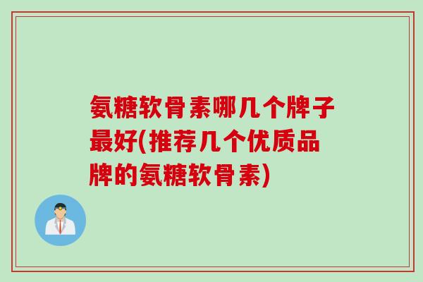 氨糖软骨素哪几个牌子最好(推荐几个优质品牌的氨糖软骨素)