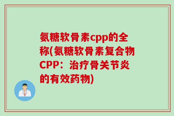氨糖软骨素cpp的全称(氨糖软骨素复合物CPP：治疗骨关节炎的有效药物)