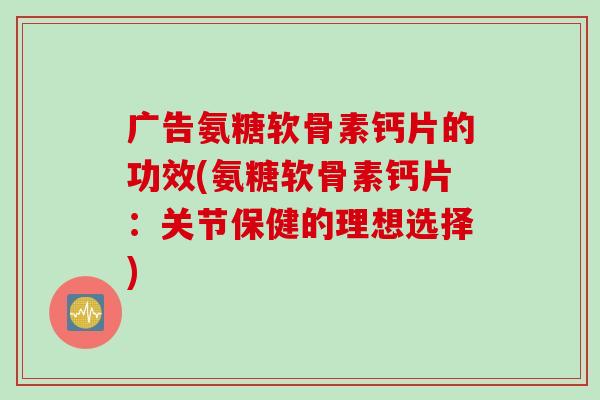 广告氨糖软骨素钙片的功效(氨糖软骨素钙片：关节保健的理想选择)