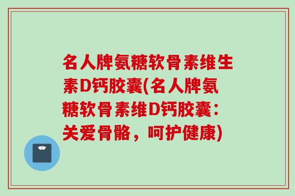 名人牌氨糖软骨素维生素D钙胶囊(名人牌氨糖软骨素维D钙胶囊：关爱骨骼，呵护健康)