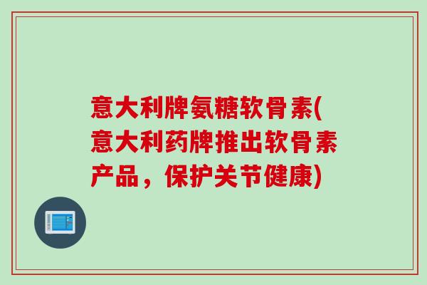意大利牌氨糖软骨素(意大利药牌推出软骨素产品，保护关节健康)