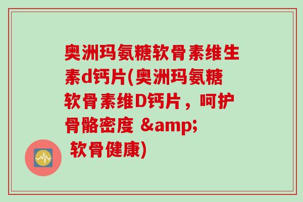 奥洲玛氨糖软骨素维生素d钙片(奥洲玛氨糖软骨素维D钙片，呵护骨骼密度 & 软骨健康)
