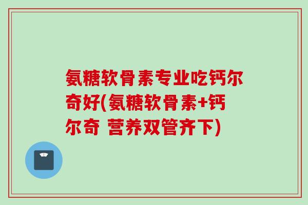 氨糖软骨素专业吃钙尔奇好(氨糖软骨素+钙尔奇 营养双管齐下)