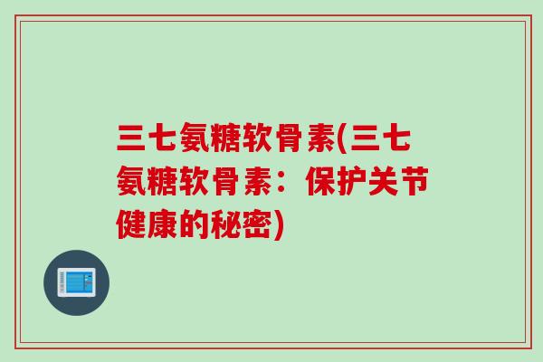 三七氨糖软骨素(三七氨糖软骨素：保护关节健康的秘密)