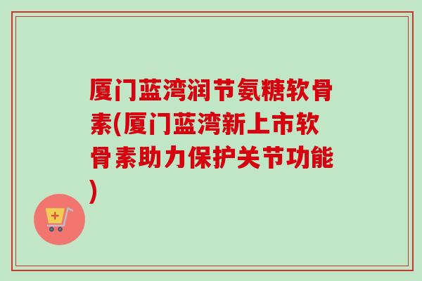 厦门蓝湾润节氨糖软骨素(厦门蓝湾新上市软骨素助力保护关节功能)