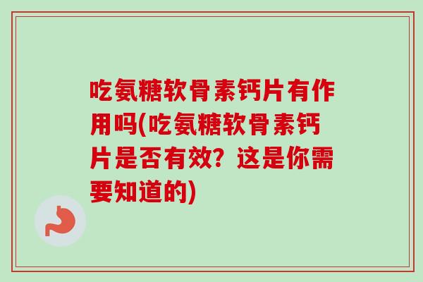 吃氨糖软骨素钙片有作用吗(吃氨糖软骨素钙片是否有效？这是你需要知道的)