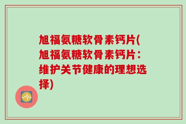 旭福氨糖软骨素钙片(旭福氨糖软骨素钙片：维护关节健康的理想选择)