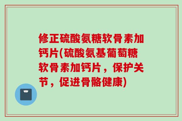 修正硫酸氨糖软骨素加钙片(硫酸氨基葡萄糖软骨素加钙片，保护关节，促进骨骼健康)