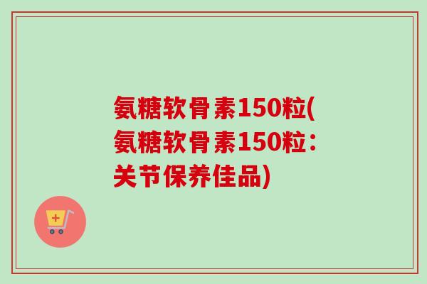 氨糖软骨素150粒(氨糖软骨素150粒：关节保养佳品)