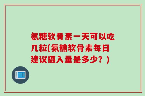 氨糖软骨素一天可以吃几粒(氨糖软骨素每日建议摄入量是多少？)