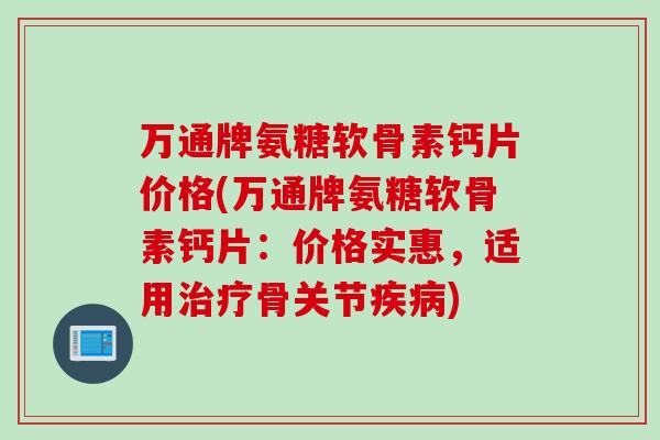 万通牌氨糖软骨素钙片价格(万通牌氨糖软骨素钙片：价格实惠，适用治疗骨关节疾病)