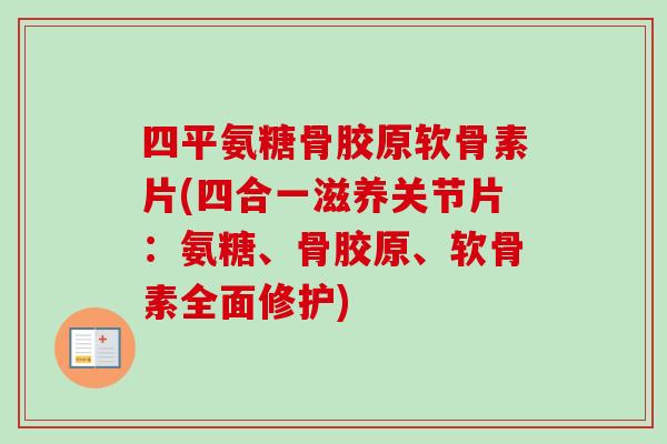 四平氨糖骨胶原软骨素片(四合一滋养关节片：氨糖、骨胶原、软骨素全面修护)