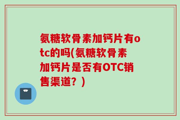 氨糖软骨素加钙片有otc的吗(氨糖软骨素加钙片是否有OTC销售渠道？)