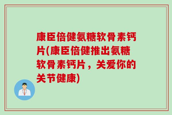 康臣倍健氨糖软骨素钙片(康臣倍健推出氨糖软骨素钙片，关爱你的关节健康)