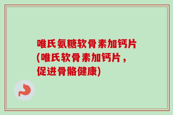 唯氏氨糖软骨素加钙片(唯氏软骨素加钙片，促进骨骼健康)