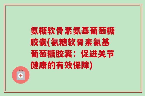 氨糖软骨素氨基葡萄糖胶囊(氨糖软骨素氨基葡萄糖胶囊：促进关节健康的有效保障)