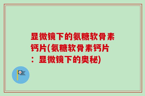 显微镜下的氨糖软骨素钙片(氨糖软骨素钙片：显微镜下的奥秘)