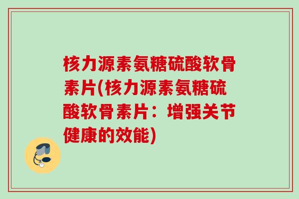 核力源素氨糖硫酸软骨素片(核力源素氨糖硫酸软骨素片：增强关节健康的效能)