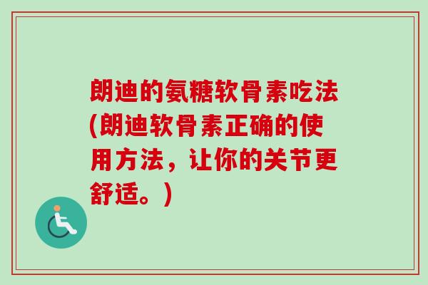 朗迪的氨糖软骨素吃法(朗迪软骨素正确的使用方法，让你的关节更舒适。)