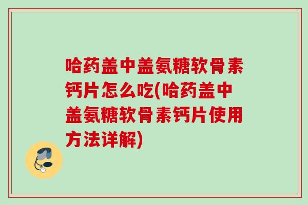 哈药盖中盖氨糖软骨素钙片怎么吃(哈药盖中盖氨糖软骨素钙片使用方法详解)