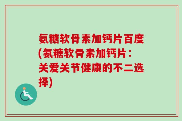 氨糖软骨素加钙片百度(氨糖软骨素加钙片：关爱关节健康的不二选择)