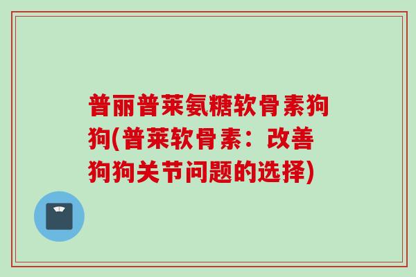 普丽普莱氨糖软骨素狗狗(普莱软骨素：改善狗狗关节问题的选择)