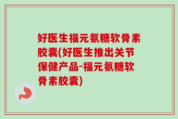 好医生福元氨糖软骨素胶囊(好医生推出关节保健产品-福元氨糖软骨素胶囊)