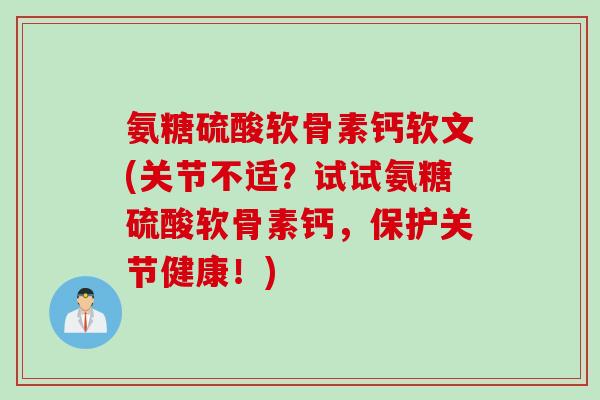 氨糖硫酸软骨素钙软文(关节不适？试试氨糖硫酸软骨素钙，保护关节健康！)