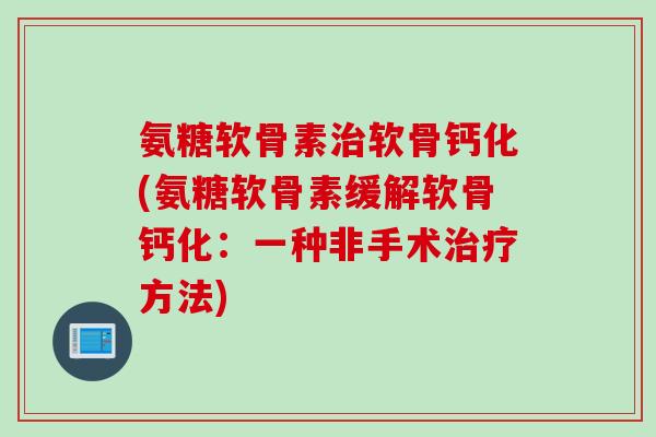 氨糖软骨素治软骨钙化(氨糖软骨素缓解软骨钙化：一种非手术治疗方法)