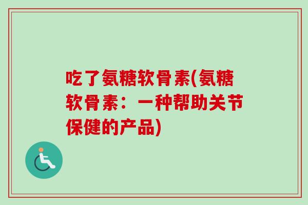 吃了氨糖软骨素(氨糖软骨素：一种帮助关节保健的产品)